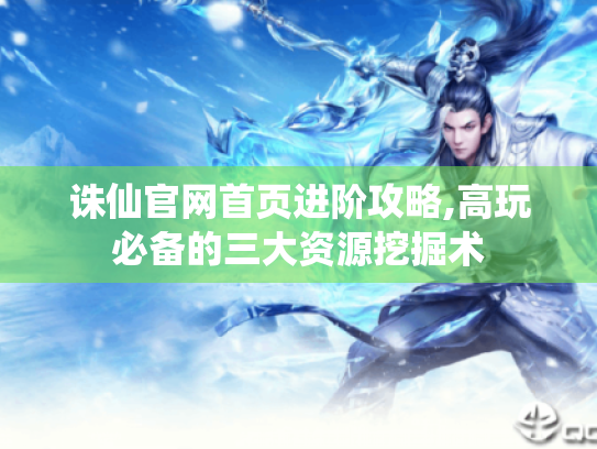 诛仙官网首页进阶攻略,高玩必备的三大资源挖掘术 诛仙官网首页进阶攻略,高玩必备的三大资源挖掘术