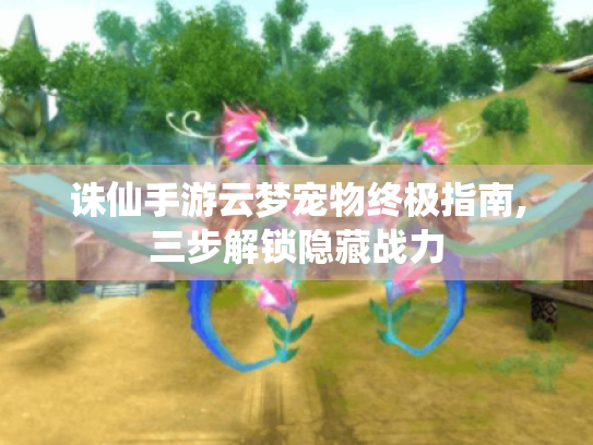 诛仙手游云梦宠物终极指南,三步解锁隐藏战力 诛仙手游云梦宠物终极指南,三步解锁隐藏战力