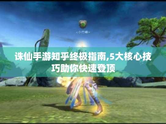 诛仙手游知乎终极指南,5大核心技巧助你快速登顶