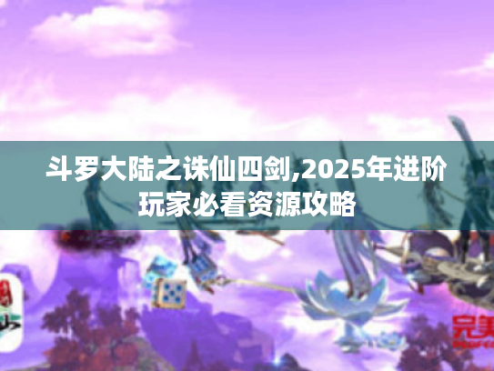 斗罗大陆之诛仙四剑,2025年进阶玩家必看资源攻略