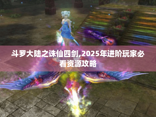 斗罗大陆之诛仙四剑,2025年进阶玩家必看资源攻略