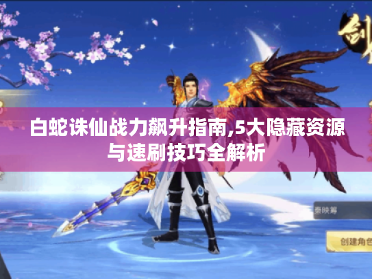 白蛇诛仙战力飙升指南,5大隐藏资源与速刷技巧全解析