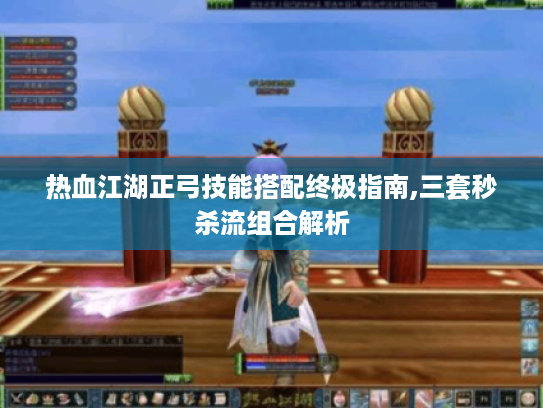 热血江湖正弓技能搭配终极指南,三套秒杀流组合解析 热血江湖正弓技能搭配终极指南,三套秒杀流组合解析