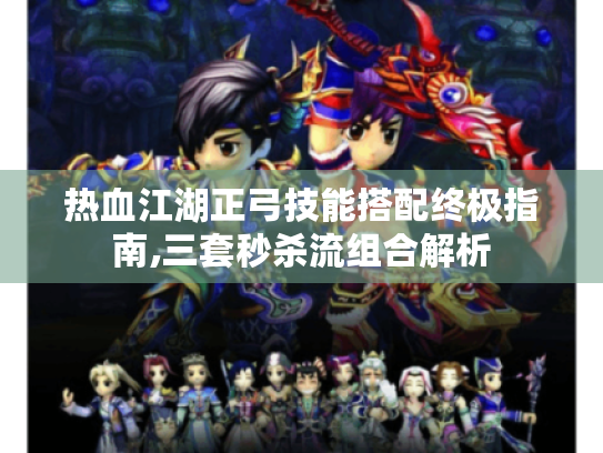 热血江湖正弓技能搭配终极指南,三套秒杀流组合解析 热血江湖正弓技能搭配终极指南,三套秒杀流组合解析