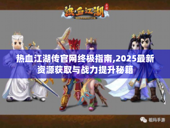 热血江湖传官网终极指南,2025最新资源获取与战力提升秘籍