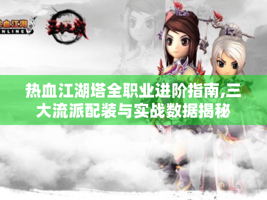 热血江湖塔全职业进阶指南,三大流派配装与实战数据揭秘