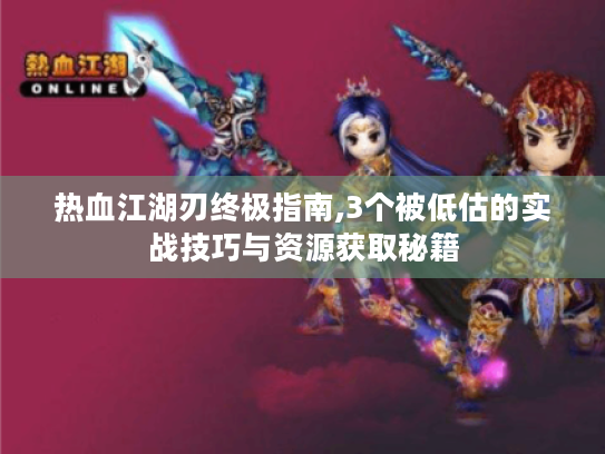 热血江湖刃终极指南,3个被低估的实战技巧与资源获取秘籍 热血江湖刃终极指南,3个被低估的实战技巧与资源获取秘籍