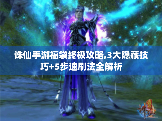 诛仙手游福袋终极攻略,3大隐藏技巧+5步速刷法全解析