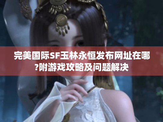 完美国际SF玉林永恒发布网址在哪?附游戏攻略及问题解决