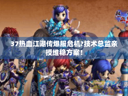 37热血江湖传爆服危机?技术总监亲授维稳方案！