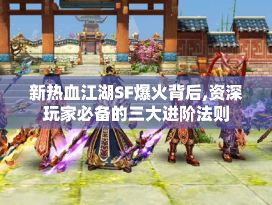 新热血江湖SF爆火背后,资深玩家必备的三大进阶法则