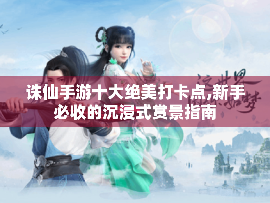 诛仙手游十大绝美打卡点,新手必收的沉浸式赏景指南