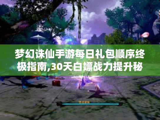 梦幻诛仙手游每日礼包顺序终极指南,30天白嫖战力提升秘籍