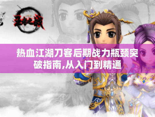 热血江湖刀客后期战力瓶颈突破指南,从入门到精通