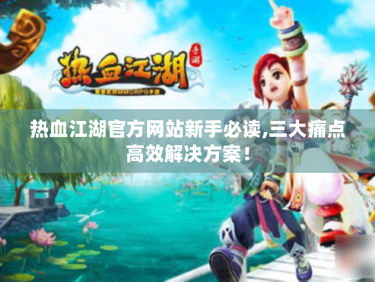 热血江湖官方网站新手必读,三大痛点高效解决方案! 热血江湖官方网站新手必读,三大痛点高效解决方案!