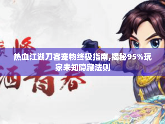 热血江湖刀客宠物终极指南,揭秘95%玩家未知隐藏法则