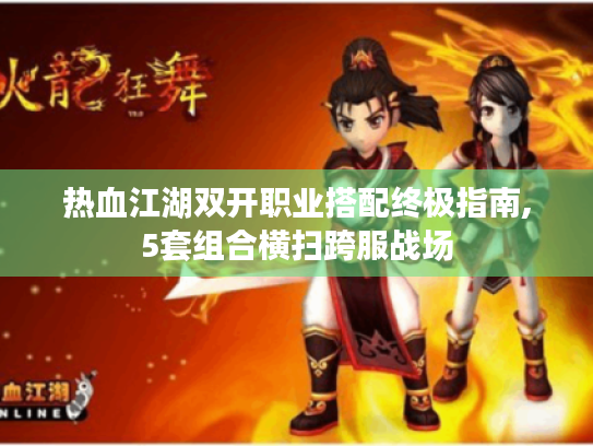 热血江湖双开职业搭配终极指南,5套组合横扫跨服战场