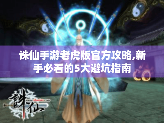 诛仙手游老虎版官方攻略,新手必看的5大避坑指南