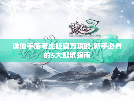 诛仙手游老虎版官方攻略,新手必看的5大避坑指南