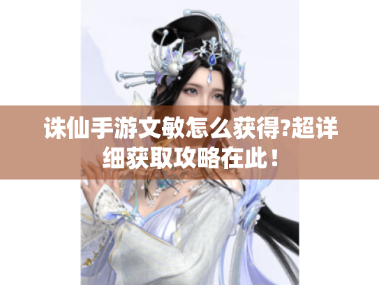 诛仙手游文敏怎么获得?超详细获取攻略在此! 诛仙手游文敏怎么获得?超详细获取攻略在此!