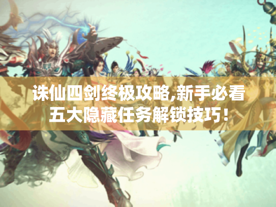 诛仙四剑终极攻略,新手必看五大隐藏任务解锁技巧！