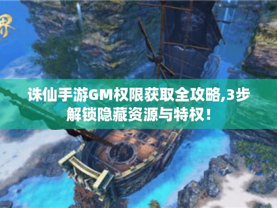 诛仙手游GM权限获取全攻略,3步解锁隐藏资源与特权！