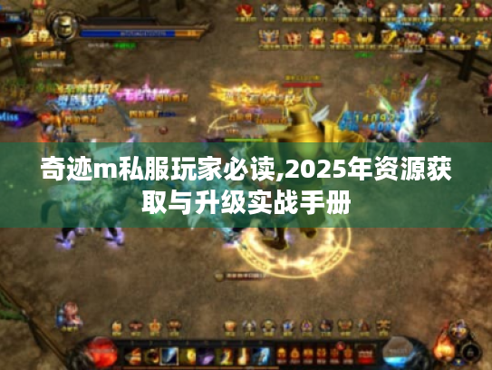 奇迹m私服玩家必读,2025年资源获取与升级实战手册