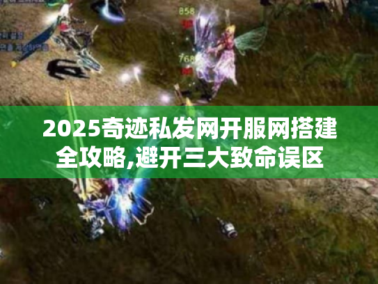 2025奇迹私发网开服网搭建全攻略,避开三大致命误区 2025奇迹私发网开服网搭建全攻略,避开三大致命误区