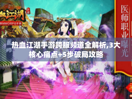 热血江湖手游跨服频道全解析,3大核心痛点+5步破局攻略 热血江湖手游跨服频道全解析,3大核心痛点+5步破局攻略