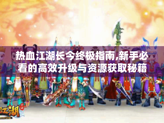 热血江湖长今终极指南,新手必看的高效升级与资源获取秘籍