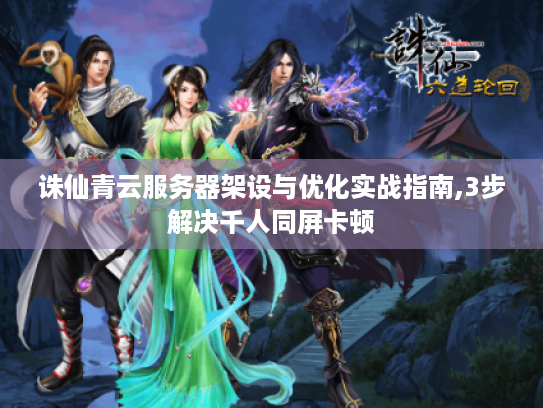 诛仙青云服务器架设与优化实战指南,3步解决千人同屏卡顿
