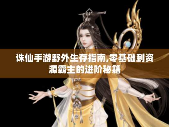 诛仙手游野外生存指南,零基础到资源霸主的进阶秘籍