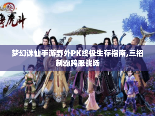 梦幻诛仙手游野外PK终极生存指南,三招制霸跨服战场 梦幻诛仙手游野外PK终极生存指南,三招制霸跨服战场