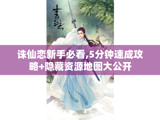 诛仙恋新手必看,5分钟速成攻略+隐藏资源地图大公开