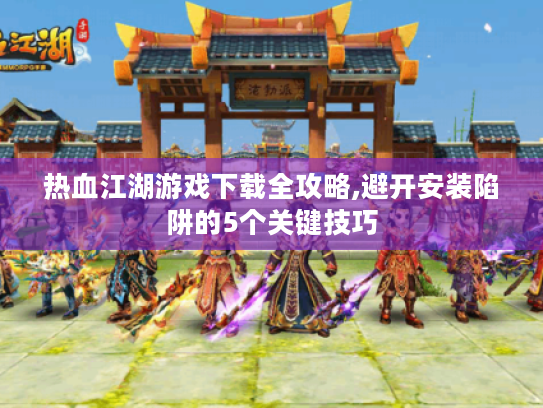 热血江湖游戏下载全攻略,避开安装陷阱的5个关键技巧