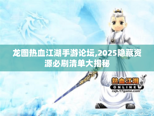 龙图热血江湖手游论坛,2025隐藏资源必刷清单大揭秘