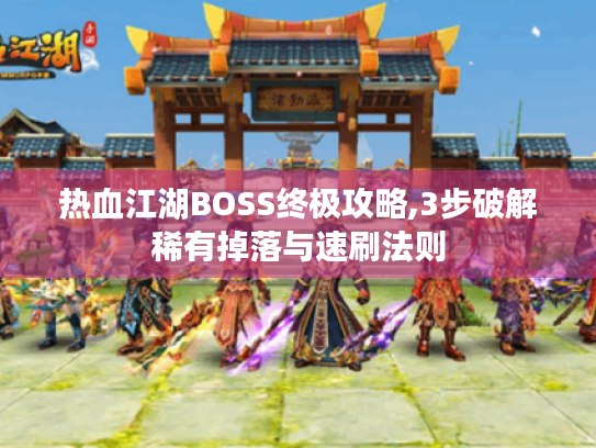 热血江湖BOSS终极攻略,3步破解稀有掉落与速刷法则