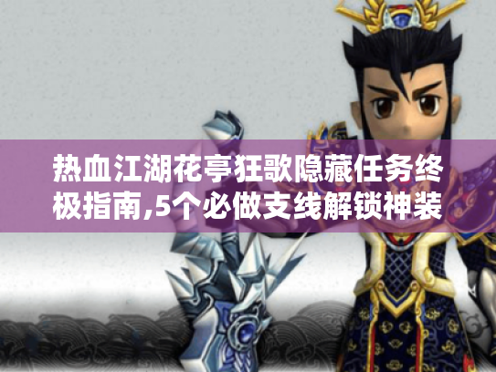 热血江湖花亭狂歌隐藏任务终极指南,5个必做支线解锁神装