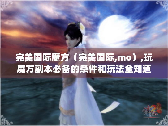 完美国际魔方（完美国际,mo）,玩魔方副本必备的条件和玩法全知道！