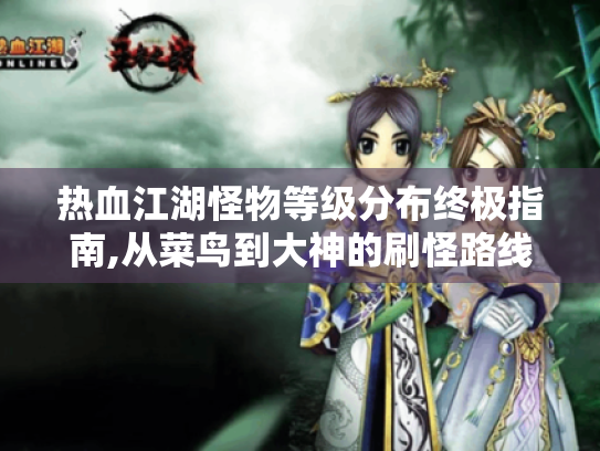 热血江湖怪物等级分布终极指南,从菜鸟到大神的刷怪路线图