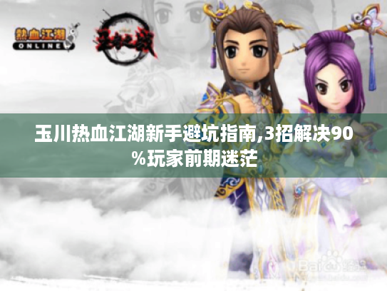 玉川热血江湖新手避坑指南,3招解决90%玩家前期迷茫