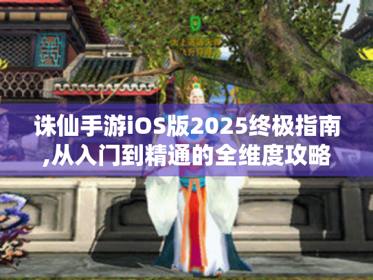 诛仙手游iOS版2025终极指南,从入门到精通的全维度攻略