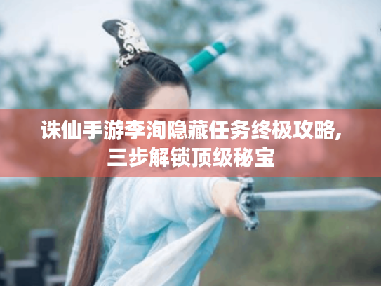 诛仙手游李洵隐藏任务终极攻略,三步解锁顶级秘宝