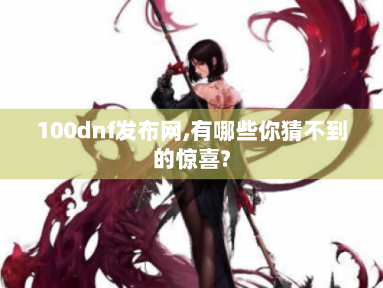 100dnf发布网,有哪些你猜不到的惊喜? 100dnf发布网,有哪些你猜不到的惊喜?