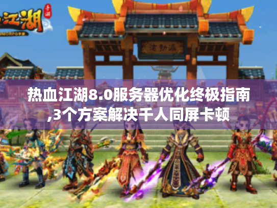 热血江湖8.0服务器优化终极指南,3个方案解决千人同屏卡顿