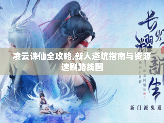 凌云诛仙全攻略,新人避坑指南与资源速刷路线图