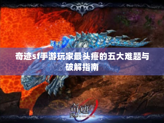 奇迹sf手游玩家最头疼的五大难题与破解指南