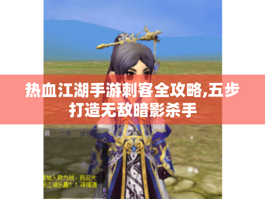 热血江湖手游刺客全攻略,五步打造无敌暗影杀手