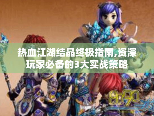 热血江湖结晶终极指南,资深玩家必备的3大实战策略 热血江湖结晶终极指南,资深玩家必备的3大实战策略