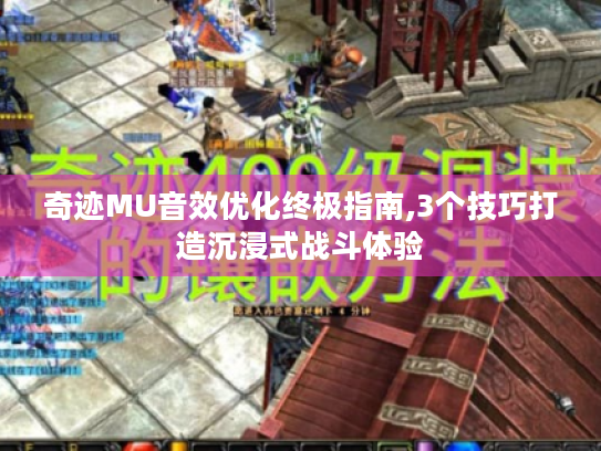 奇迹MU音效优化终极指南,3个技巧打造沉浸式战斗体验